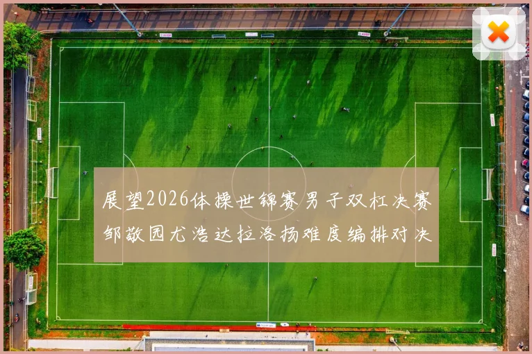 展望2026体操世锦赛男子双杠决赛邹敬园尤浩达拉洛扬难度编排对决趋势分析