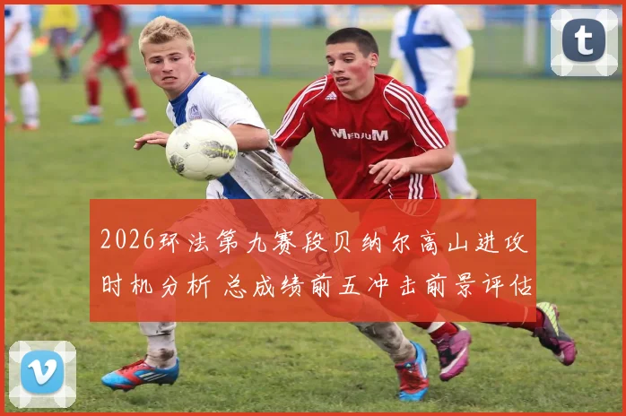 2026环法第九赛段贝纳尔高山进攻时机分析 总成绩前五冲击前景评估