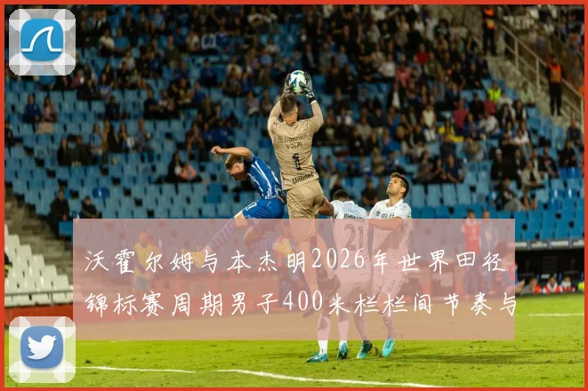 沃霍尔姆与本杰明2026年世界田径锦标赛周期男子400米栏栏间节奏与配速解析