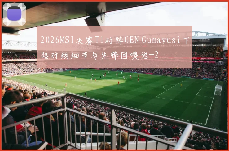 2026MSI决赛T1对阵GEN Gumayusi下路对线细节与先锋团嗅觉