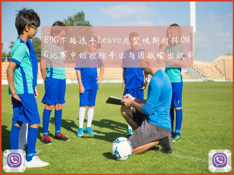 EDG下路选手Leave厄斐琉斯对阵OMG比赛中的控枪手法与团战输出效率深度复盘